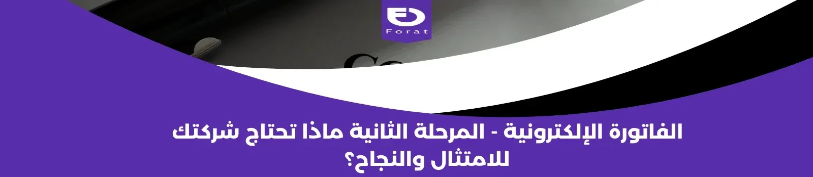 الفاتورة الإلكترونية - المرحلة الثانية: ماذا تحتاج شركتك للامتثال والنجاح؟