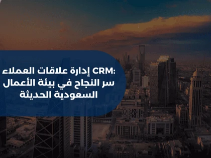 إدارة علاقات العملاء CRM: سر النجاح في بيئة الأعمال السعودية الحديثة