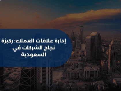 إدارة علاقات العملاء: ركيزة نجاح الشركات في السعودية