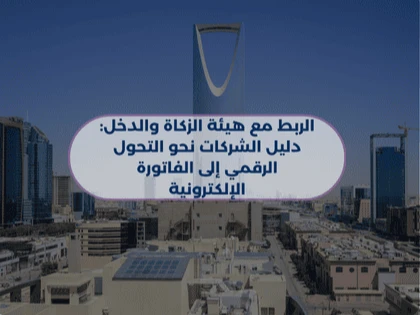 الربط مع هيئة الزكاة والدخل: دليل الشركات نحو التحول الرقمي إلى الفاتورة الإلكترونية