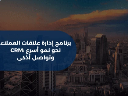 برنامج إدارة علاقات العملاء CRM: نحو نمو أسرع وتواصل أذكى