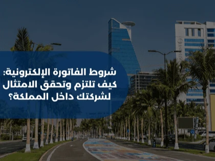 شروط الفاتورة الإلكترونية: كيف تلتزم وتحقق الامتثال لشركتك داخل المملكة؟
