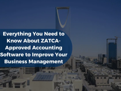 Everything You Need to Know About ZATCA-Approved Accounting Software to Improve Your Business Management