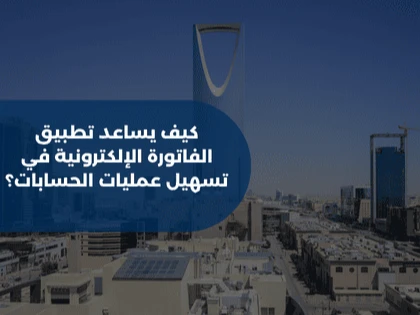 كيف يساعد تطبيق الفاتورة الإلكترونية في تسهيل عمليات الحسابات؟