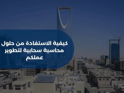 كيفية الاستفادة من حلول محاسبة سحابية لتطوير عملكم